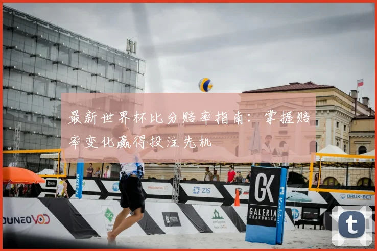 最新世界杯比分赔率指南：掌握赔率变化赢得投注先机