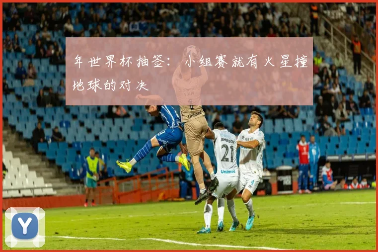 年世界杯抽签：小组赛就有火星撞地球的对决