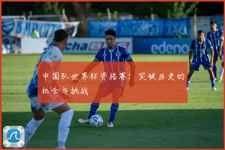 中国队世界杯资格赛：突破历史的机会与挑战