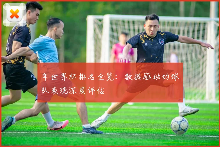 年世界杯排名全览：数据驱动的球队表现深度评估