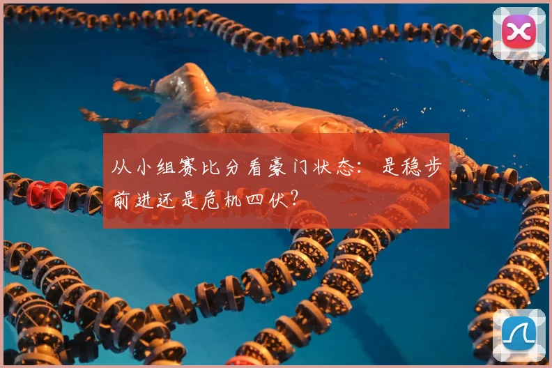 从小组赛比分看豪门状态：是稳步前进还是危机四伏？