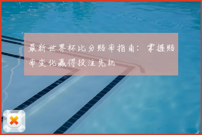 最新世界杯比分赔率指南：掌握赔率变化赢得投注先机