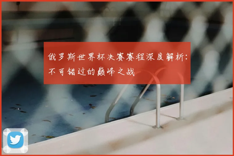 俄罗斯世界杯决赛赛程深度解析：不可错过的巅峰之战