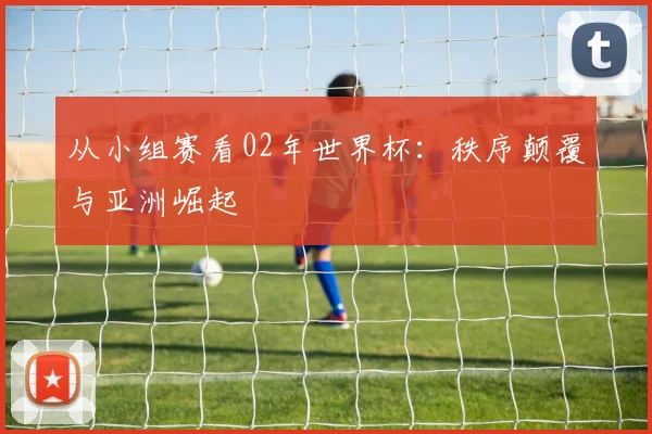 从小组赛看02年世界杯：秩序颠覆与亚洲崛起