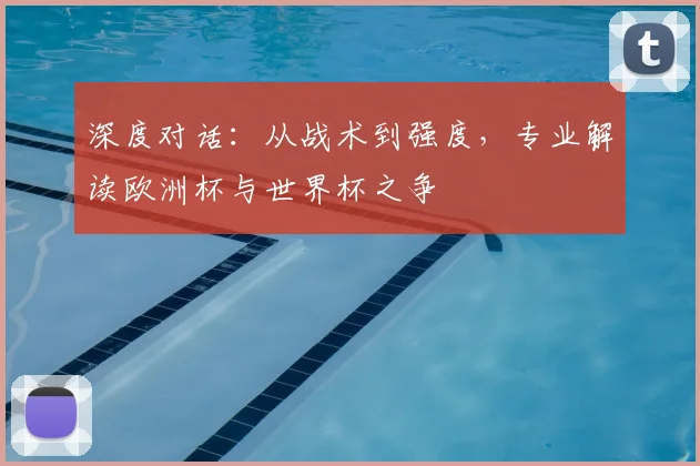 深度对话：从战术到强度，专业解读欧洲杯与世界杯之争