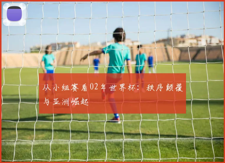 从小组赛看02年世界杯：秩序颠覆与亚洲崛起