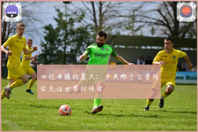 回忆沸腾的夏天：中央哪个台曾陪你见证世界杯传奇