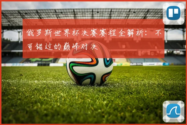 俄罗斯世界杯决赛赛程全解析：不可错过的巅峰对决