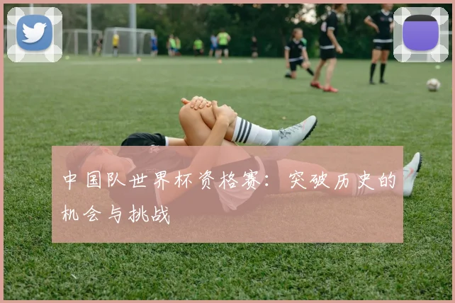 中国队世界杯资格赛：突破历史的机会与挑战