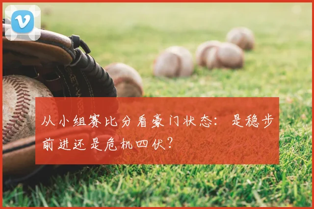 从小组赛比分看豪门状态：是稳步前进还是危机四伏？