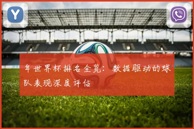 年世界杯排名全览：数据驱动的球队表现深度评估