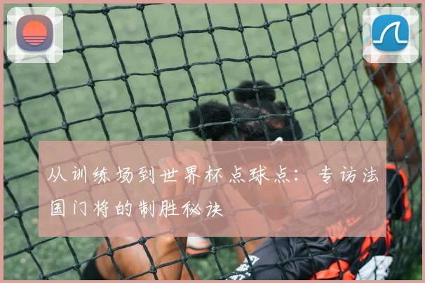 从训练场到世界杯点球点：专访法国门将的制胜秘诀