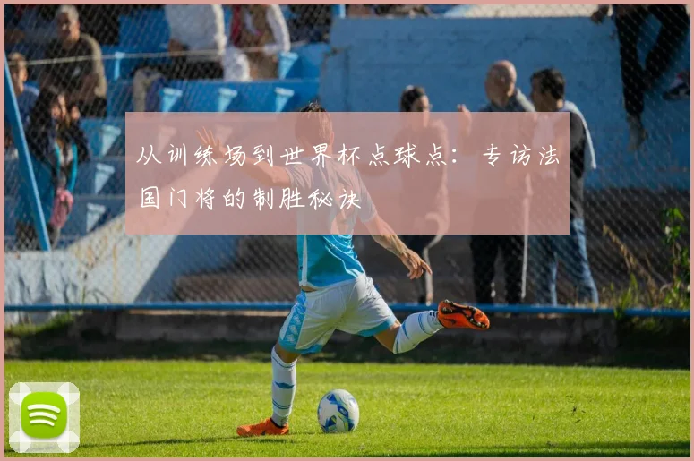 从训练场到世界杯点球点：专访法国门将的制胜秘诀