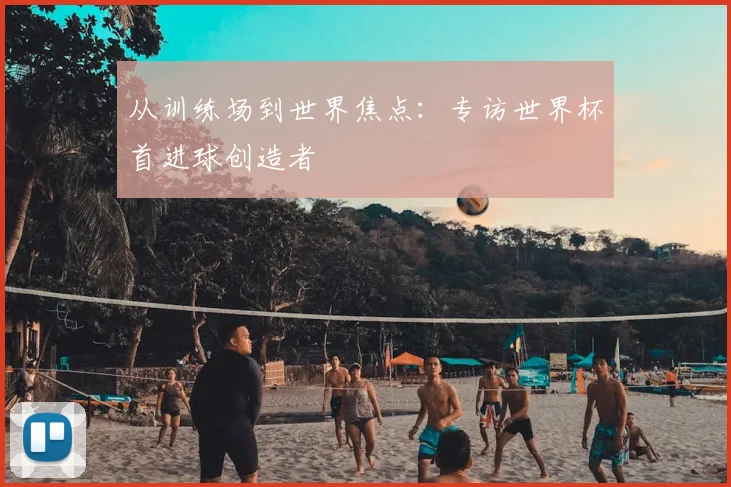 从训练场到世界焦点：专访世界杯首进球创造者