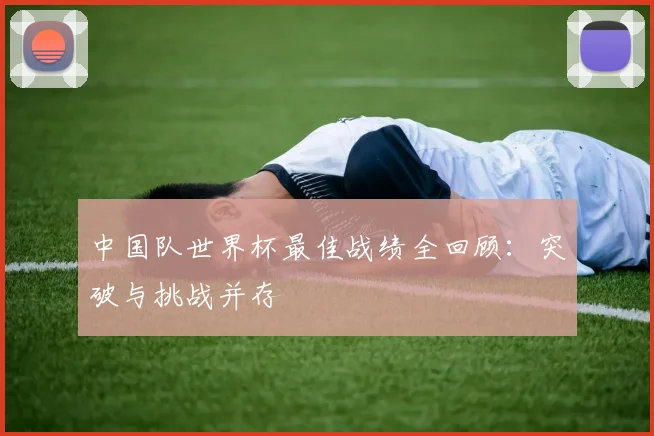 中国队世界杯最佳战绩全回顾：突破与挑战并存