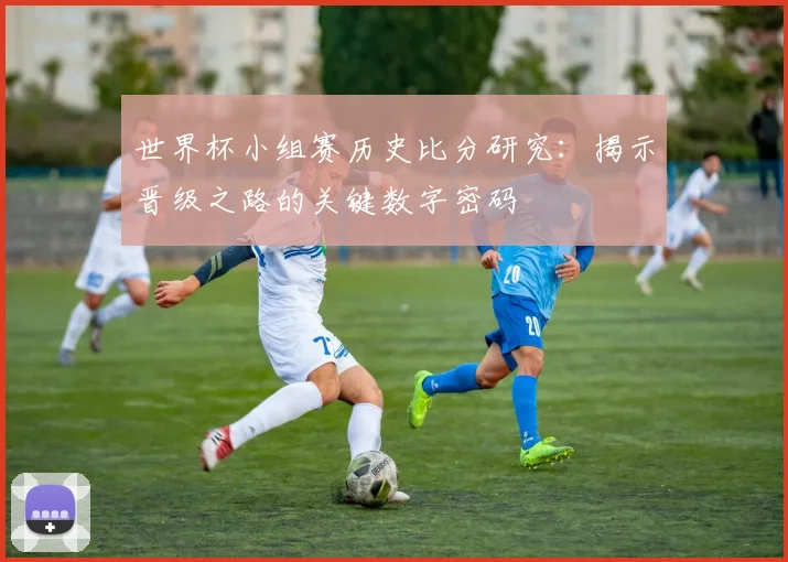 世界杯小组赛历史比分研究：揭示晋级之路的关键数字密码