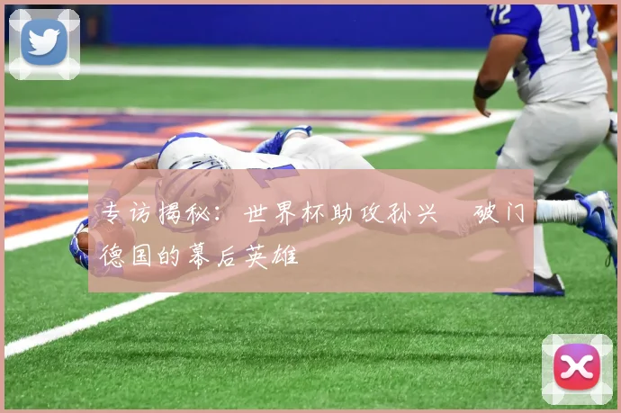 专访揭秘：世界杯助攻孙兴慜破门德国的幕后英雄