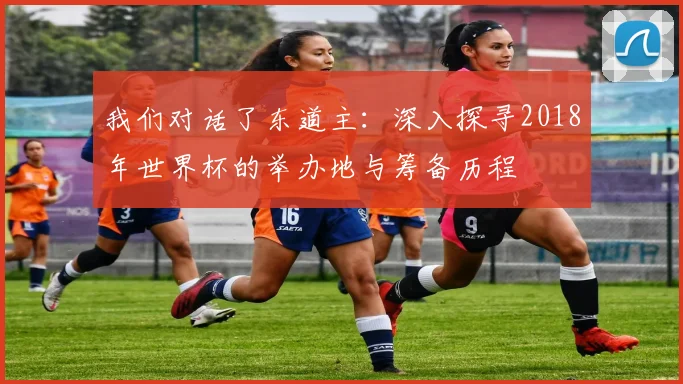 我们对话了东道主：深入探寻2018年世界杯的举办地与筹备历程