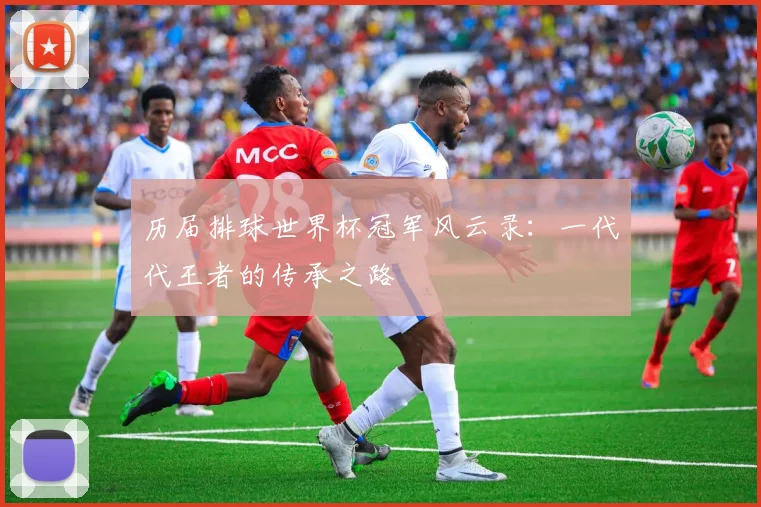 历届排球世界杯冠军风云录：一代代王者的传承之路